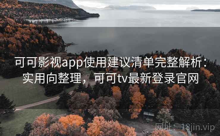 可可影视app使用建议清单完整解析：实用向整理，可可tv最新登录官网