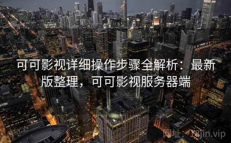 可可影视详细操作步骤全解析:最新版整理,可可影视服务器端 可可影视详细操作步骤全解析:最新版整理,可可影视服务器端