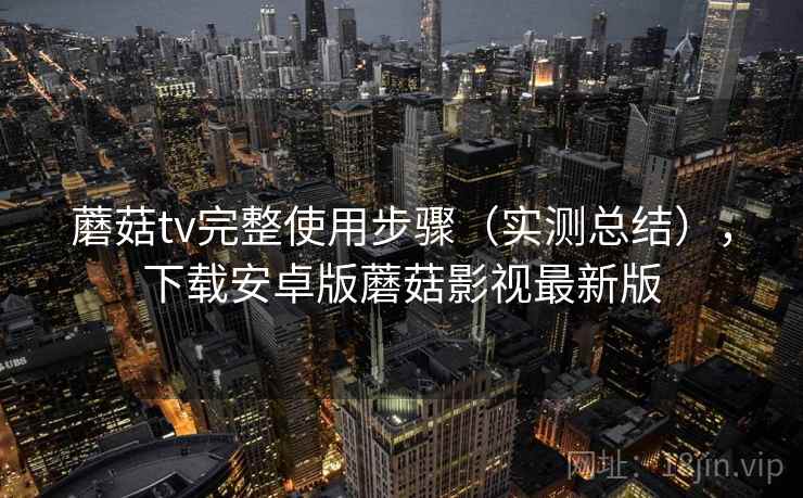蘑菇tv完整使用步骤（实测总结），下载安卓版蘑菇影视最新版