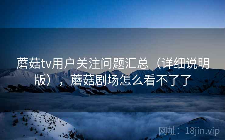 蘑菇tv用户关注问题汇总（详细说明版），蘑菇剧场怎么看不了了