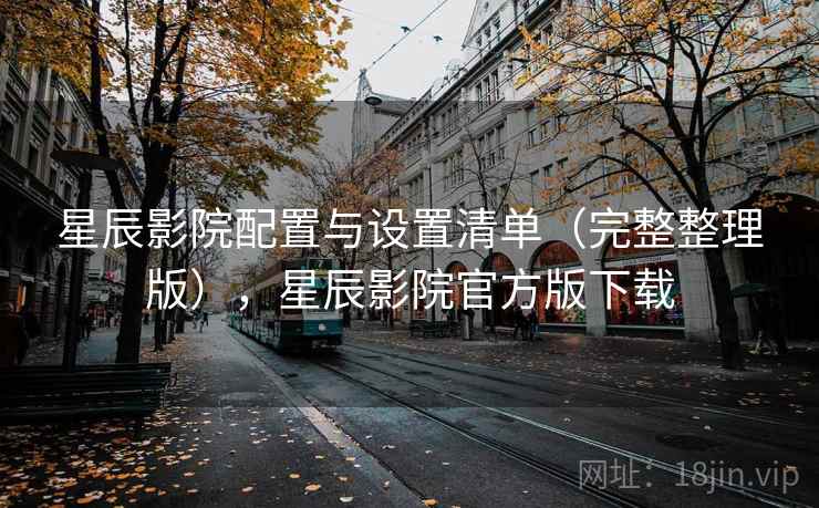 星辰影院配置与设置清单（完整整理版），星辰影院官方版下载