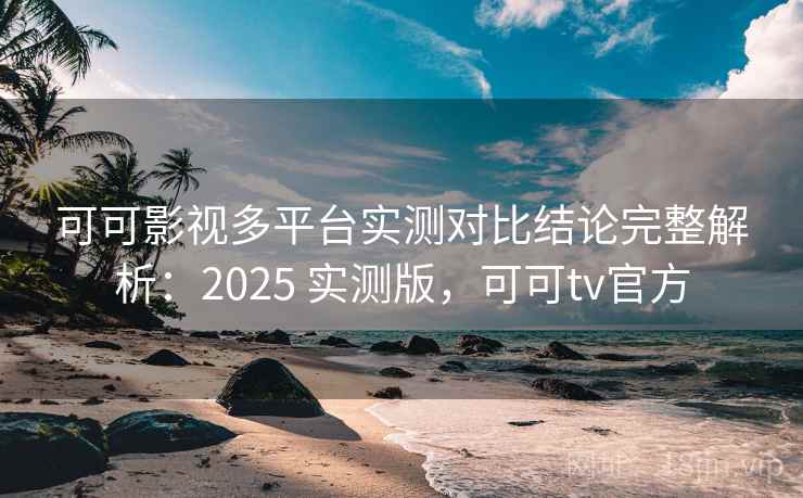 可可影视多平台实测对比结论完整解析:2025 实测版,可可tv官方 可可影视多平台实测对比结论完整解析:2025 实测版,可可tv官方