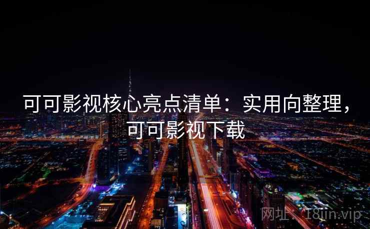 可可影视核心亮点清单：实用向整理，可可影视下载