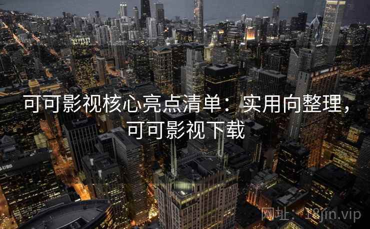 可可影视核心亮点清单：实用向整理，可可影视下载