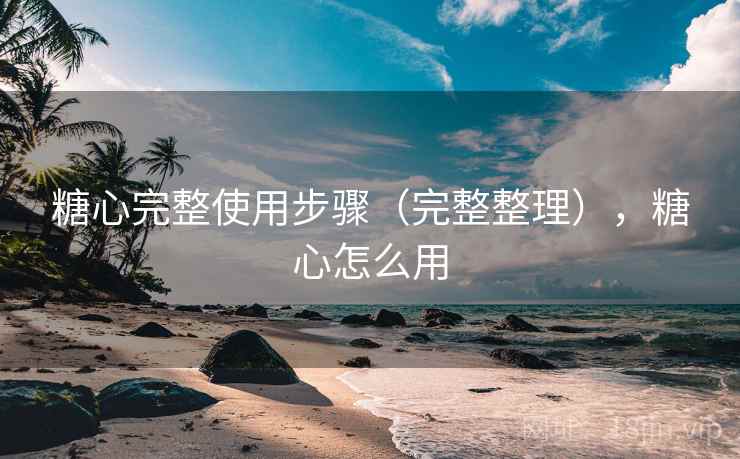 糖心完整使用步骤(完整整理),糖心怎么用 糖心完整使用步骤(完整整理),糖心怎么用