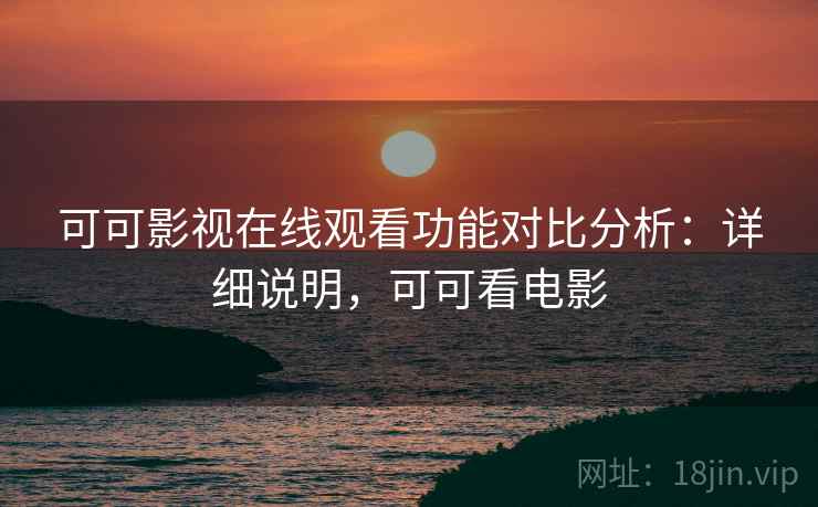 可可影视在线观看功能对比分析：详细说明，可可看电影