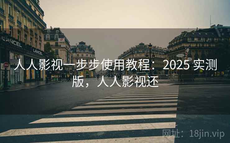 人人影视一步步使用教程：2025 实测版，人人影视还