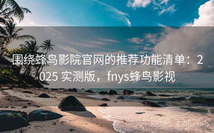 围绕蜂鸟影院官网的推荐功能清单：2025 实测版，fnys蜂鸟影视