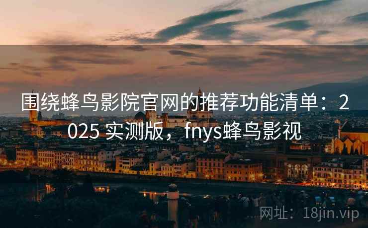 围绕蜂鸟影院官网的推荐功能清单：2025 实测版，fnys蜂鸟影视