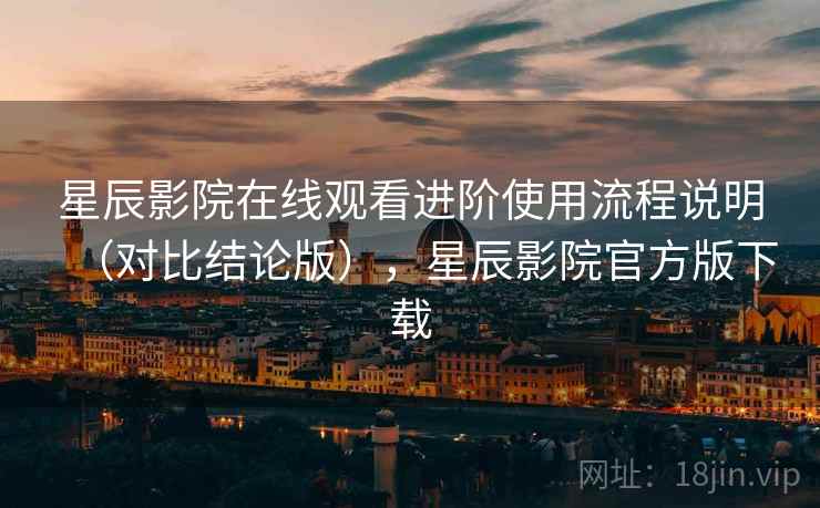 星辰影院在线观看进阶使用流程说明(对比结论版),星辰影院官方版下载 星辰影院在线观看进阶使用流程说明(对比结论版),星辰影院官方版下载