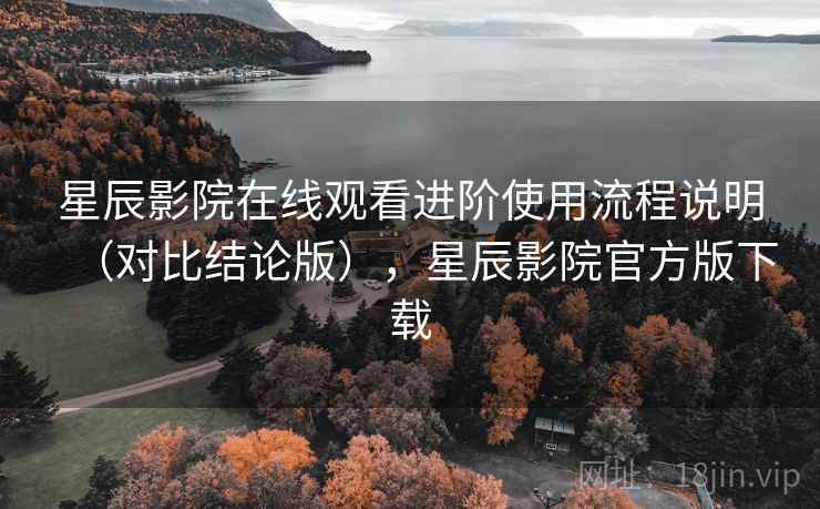 星辰影院在线观看进阶使用流程说明(对比结论版),星辰影院官方版下载 星辰影院在线观看进阶使用流程说明(对比结论版),星辰影院官方版下载