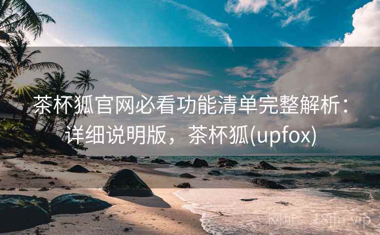 茶杯狐官网必看功能清单完整解析:详细说明版,茶杯狐(upfox) 茶杯狐官网必看功能清单完整解析:详细说明版,茶杯狐(upfox)