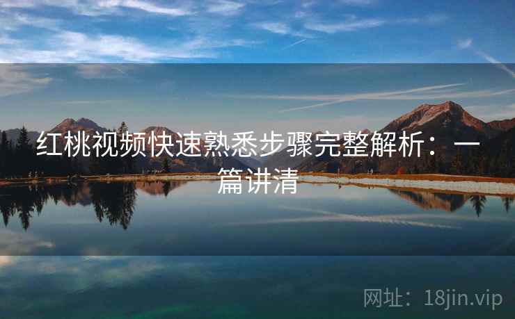 红桃视频快速熟悉步骤完整解析:一篇讲清 红桃视频快速熟悉步骤完整解析:一篇讲清