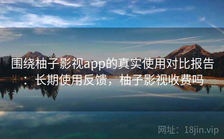 围绕柚子影视app的真实使用对比报告:长期使用反馈,柚子影视收费吗 围绕柚子影视app的真实使用对比报告:长期使用反馈,柚子影视收费吗
