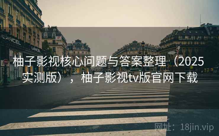 柚子影视核心问题与答案整理(2025 实测版),柚子影视tv版官网下载 柚子影视核心问题与答案整理(2025 实测版),柚子影视tv版官网下载