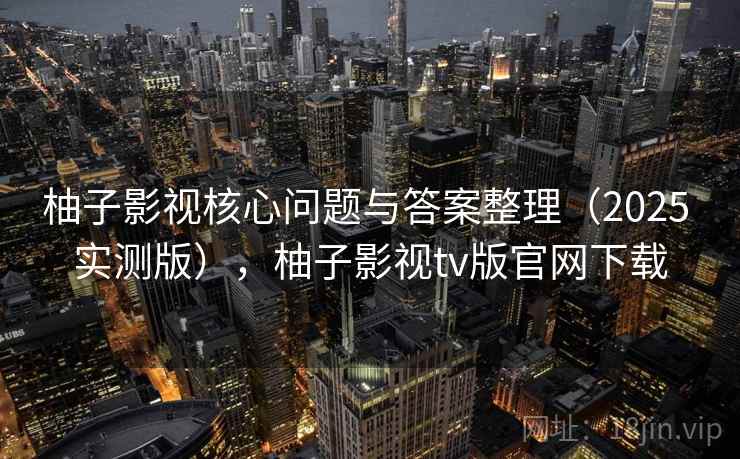 柚子影视核心问题与答案整理(2025 实测版),柚子影视tv版官网下载 柚子影视核心问题与答案整理(2025 实测版),柚子影视tv版官网下载