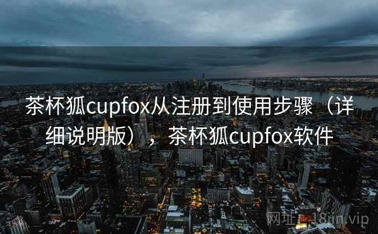 茶杯狐cupfox从注册到使用步骤(详细说明版),茶杯狐cupfox软件 茶杯狐cupfox从注册到使用步骤(详细说明版),茶杯狐cupfox软件