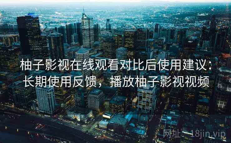 柚子影视在线观看对比后使用建议:长期使用反馈,播放柚子影视视频 柚子影视在线观看对比后使用建议:长期使用反馈,播放柚子影视视频