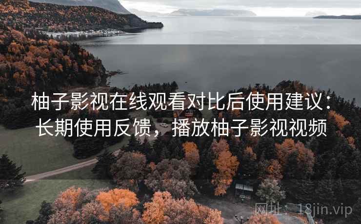 柚子影视在线观看对比后使用建议:长期使用反馈,播放柚子影视视频 柚子影视在线观看对比后使用建议:长期使用反馈,播放柚子影视视频
