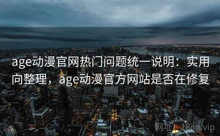 age动漫官网热门问题统一说明:实用向整理,age动漫官方网站是否在修复 age动漫官网热门问题统一说明:实用向整理,age动漫官方网站是否在修复