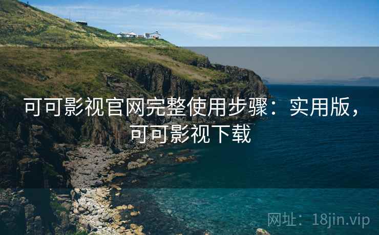 可可影视官网完整使用步骤：实用版，可可影视下载