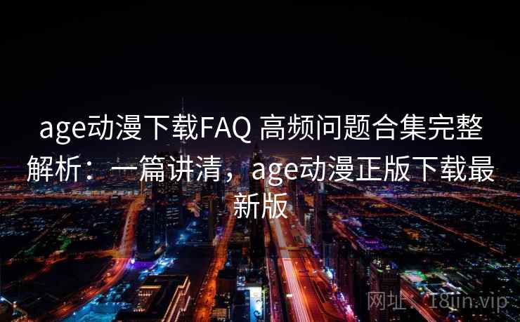 age动漫下载FAQ 高频问题合集完整解析:一篇讲清,age动漫正版下载最新版 age动漫下载FAQ 高频问题合集完整解析:一篇讲清,age动漫正版下载最新版