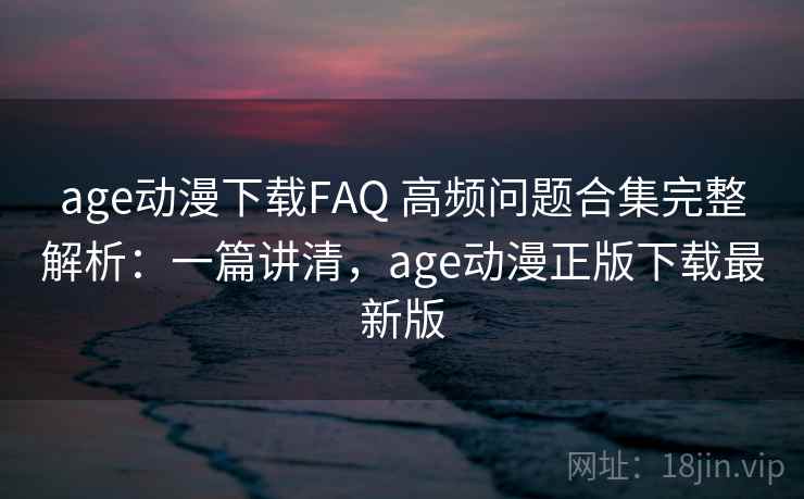 age动漫下载FAQ 高频问题合集完整解析:一篇讲清,age动漫正版下载最新版 age动漫下载FAQ 高频问题合集完整解析:一篇讲清,age动漫正版下载最新版
