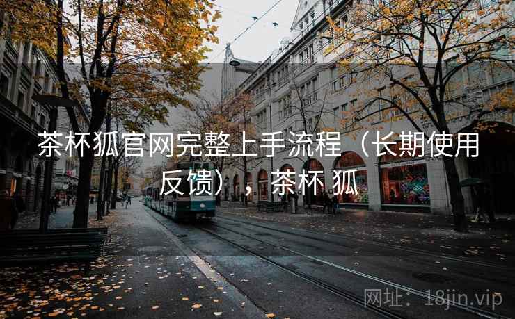 茶杯狐官网完整上手流程(长期使用反馈),茶杯 狐 茶杯狐官网完整上手流程(长期使用反馈),茶杯 狐