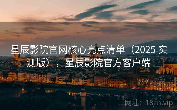 星辰影院官网核心亮点清单(2025 实测版),星辰影院官方客户端 星辰影院官网核心亮点清单(2025 实测版),星辰影院官方客户端