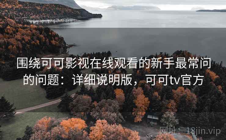 围绕可可影视在线观看的新手最常问的问题:详细说明版,可可tv官方 围绕可可影视在线观看的新手最常问的问题:详细说明版,可可tv官方