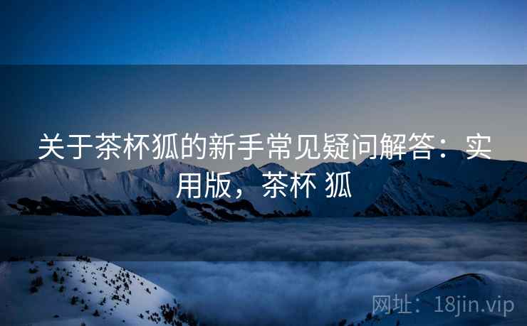 关于茶杯狐的新手常见疑问解答:实用版,茶杯 狐 关于茶杯狐的新手常见疑问解答:实用版,茶杯 狐