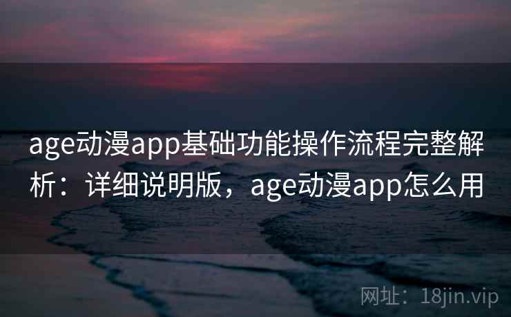 age动漫app基础功能操作流程完整解析:详细说明版,age动漫app怎么用 age动漫app基础功能操作流程完整解析:详细说明版,age动漫app怎么用