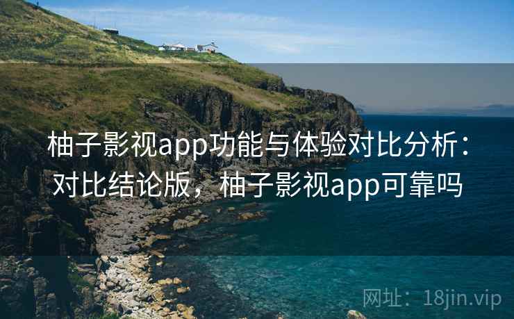 柚子影视app功能与体验对比分析:对比结论版,柚子影视app可靠吗 柚子影视app功能与体验对比分析:对比结论版,柚子影视app可靠吗