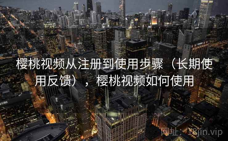 樱桃视频从注册到使用步骤(长期使用反馈),樱桃视频如何使用 樱桃视频从注册到使用步骤(长期使用反馈),樱桃视频如何使用