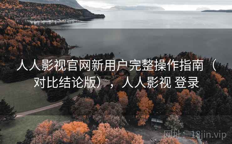 人人影视官网新用户完整操作指南(对比结论版),人人影视 登录 人人影视官网新用户完整操作指南(对比结论版),人人影视 登录
