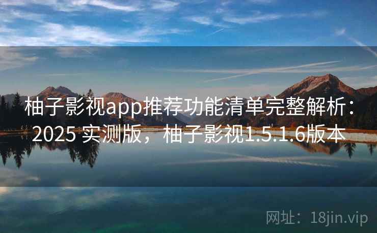 柚子影视app推荐功能清单完整解析:2025 实测版,柚子影视1.5.1.6版本 柚子影视app推荐功能清单完整解析:2025 实测版,柚子影视1.5.1.6版本
