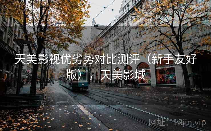 天美影视优劣势对比测评(新手友好版),天美影城 天美影视优劣势对比测评(新手友好版),天美影城