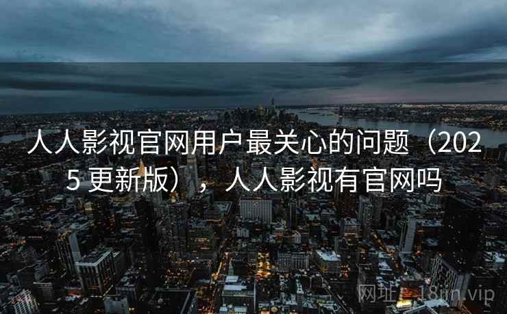 人人影视官网用户最关心的问题(2025 更新版),人人影视有官网吗 人人影视官网用户最关心的问题(2025 更新版),人人影视有官网吗