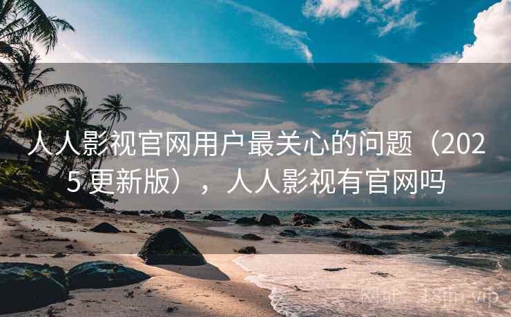 人人影视官网用户最关心的问题(2025 更新版),人人影视有官网吗 人人影视官网用户最关心的问题(2025 更新版),人人影视有官网吗