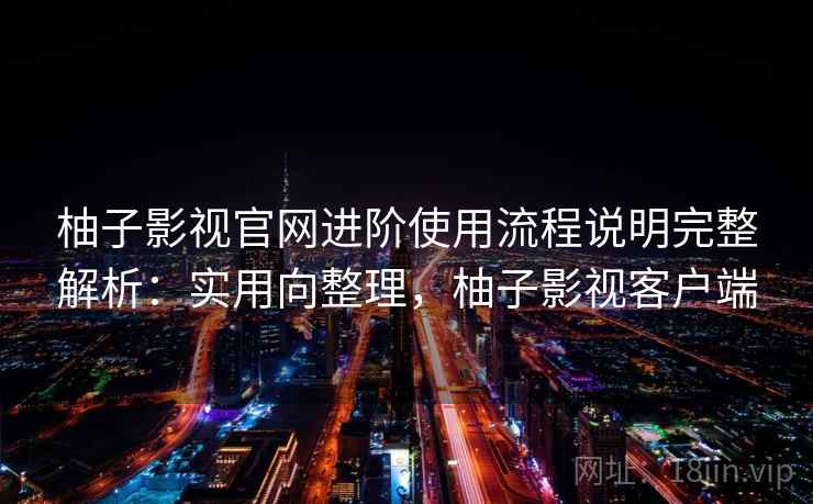 柚子影视官网进阶使用流程说明完整解析：实用向整理，柚子影视客户端