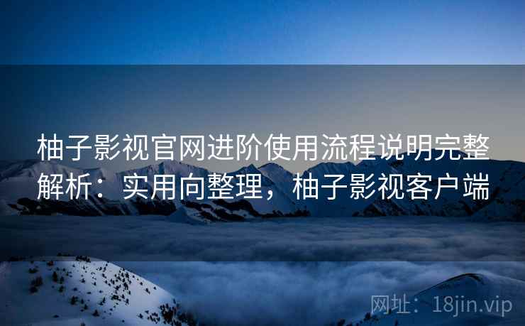 柚子影视官网进阶使用流程说明完整解析：实用向整理，柚子影视客户端