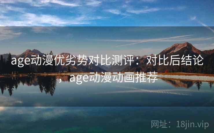age动漫优劣势对比测评:对比后结论,age动漫动画推荐 age动漫优劣势对比测评:对比后结论,age动漫动画推荐