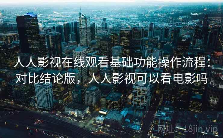 人人影视在线观看基础功能操作流程:对比结论版,人人影视可以看电影吗 人人影视在线观看基础功能操作流程:对比结论版,人人影视可以看电影吗
