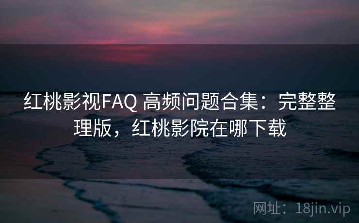 红桃影视FAQ 高频问题合集:完整整理版,红桃影院在哪下载 红桃影视FAQ 高频问题合集:完整整理版,红桃影院在哪下载
