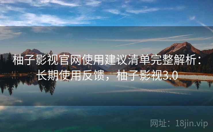 柚子影视官网使用建议清单完整解析：长期使用反馈，柚子影视3.0