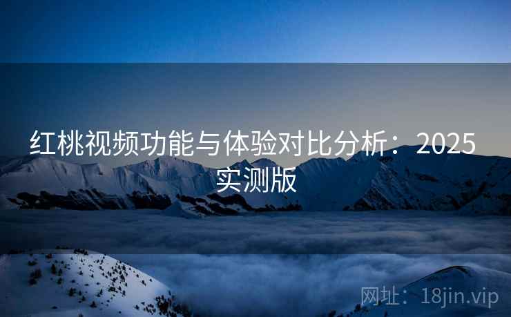 红桃视频功能与体验对比分析:2025 实测版 红桃视频功能与体验对比分析:2025 实测版