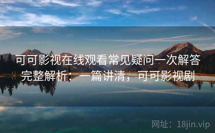 可可影视在线观看常见疑问一次解答完整解析:一篇讲清,可可影视剧 可可影视在线观看常见疑问一次解答完整解析:一篇讲清,可可影视剧