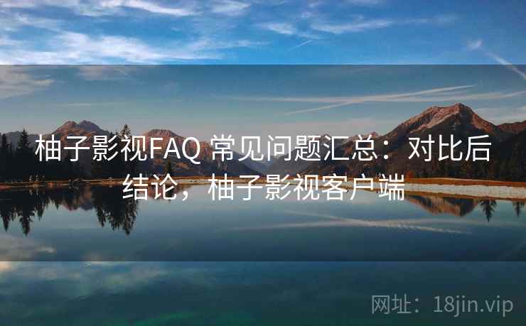 柚子影视FAQ 常见问题汇总:对比后结论,柚子影视客户端 柚子影视FAQ 常见问题汇总:对比后结论,柚子影视客户端