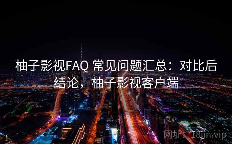 柚子影视FAQ 常见问题汇总:对比后结论,柚子影视客户端 柚子影视FAQ 常见问题汇总:对比后结论,柚子影视客户端