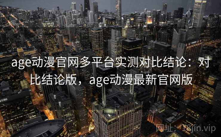 age动漫官网多平台实测对比结论:对比结论版,age动漫最新官网版 age动漫官网多平台实测对比结论:对比结论版,age动漫最新官网版